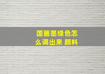 国画墨绿色怎么调出来 颜料